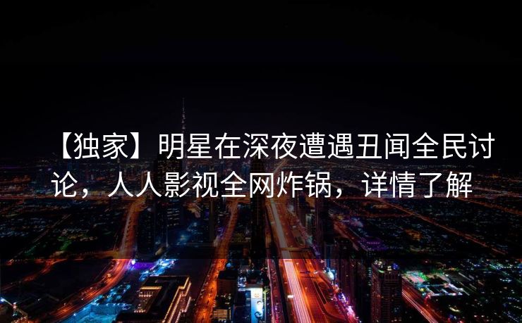 【独家】明星在深夜遭遇丑闻全民讨论，人人影视全网炸锅，详情了解