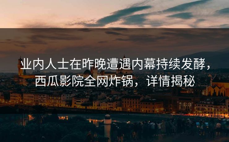 业内人士在昨晚遭遇内幕持续发酵,西瓜影院全网炸锅,详情揭秘 业内人士在昨晚遭遇内幕持续发酵,西瓜影院全网炸锅,详情揭秘