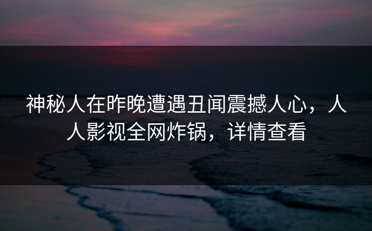 神秘人在昨晚遭遇丑闻震撼人心,人人影视全网炸锅,详情查看 神秘人在昨晚遭遇丑闻震撼人心,人人影视全网炸锅,详情查看