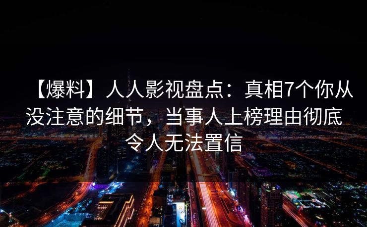 【爆料】人人影视盘点:真相7个你从没注意的细节,当事人上榜理由彻底令人无法置信 【爆料】人人影视盘点:真相7个你从没注意的细节,当事人上榜理由彻底令人无法置信