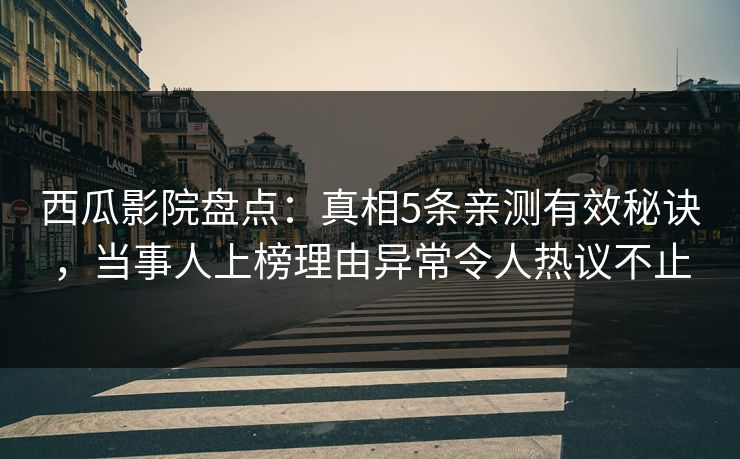 西瓜影院盘点：真相5条亲测有效秘诀，当事人上榜理由异常令人热议不止