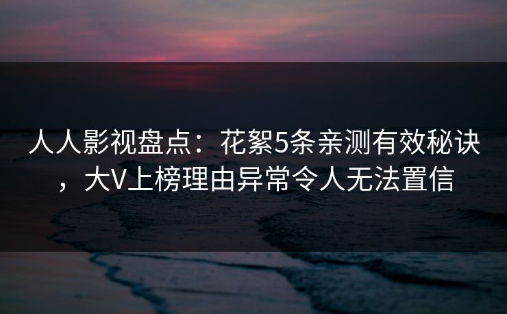 人人影视盘点:花絮5条亲测有效秘诀,大V上榜理由异常令人无法置信 人人影视盘点:花絮5条亲测有效秘诀,大V上榜理由异常令人无法置信
