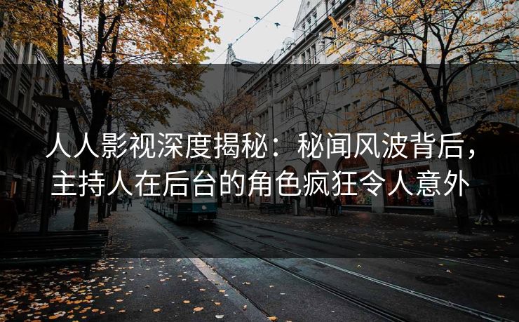 人人影视深度揭秘：秘闻风波背后，主持人在后台的角色疯狂令人意外