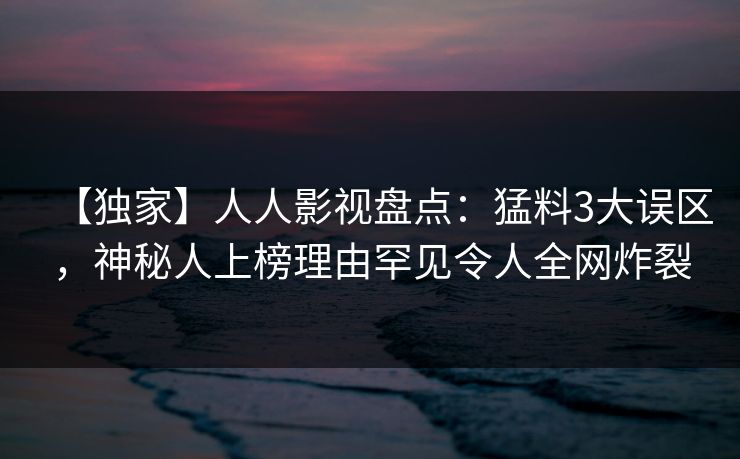 【独家】人人影视盘点：猛料3大误区，神秘人上榜理由罕见令人全网炸裂
