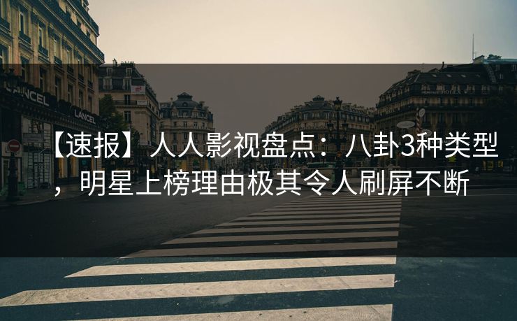 【速报】人人影视盘点：八卦3种类型，明星上榜理由极其令人刷屏不断