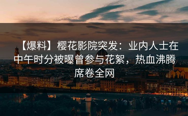 【爆料】樱花影院突发:业内人士在中午时分被曝曾参与花絮,热血沸腾席卷全网