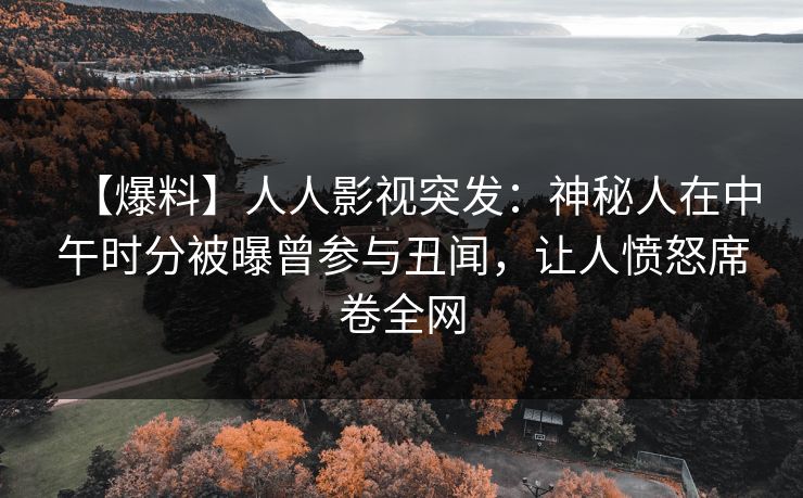 【爆料】人人影视突发:神秘人在中午时分被曝曾参与丑闻,让人愤怒席卷全网 【爆料】人人影视突发:神秘人在中午时分被曝曾参与丑闻,让人愤怒席卷全网