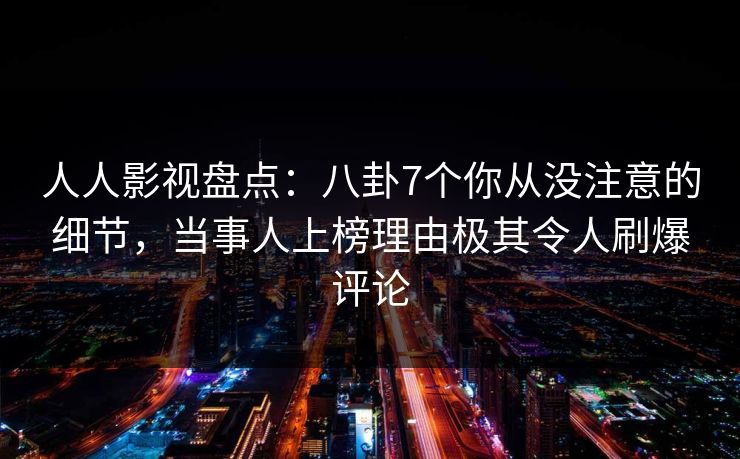 人人影视盘点:八卦7个你从没注意的细节,当事人上榜理由极其令人刷爆评论