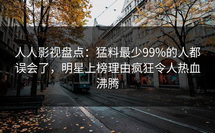 人人影视盘点：猛料最少99%的人都误会了，明星上榜理由疯狂令人热血沸腾