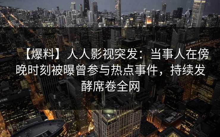 【爆料】人人影视突发:当事人在傍晚时刻被曝曾参与热点事件,持续发酵席卷全网 【爆料】人人影视突发:当事人在傍晚时刻被曝曾参与热点事件,持续发酵席卷全网