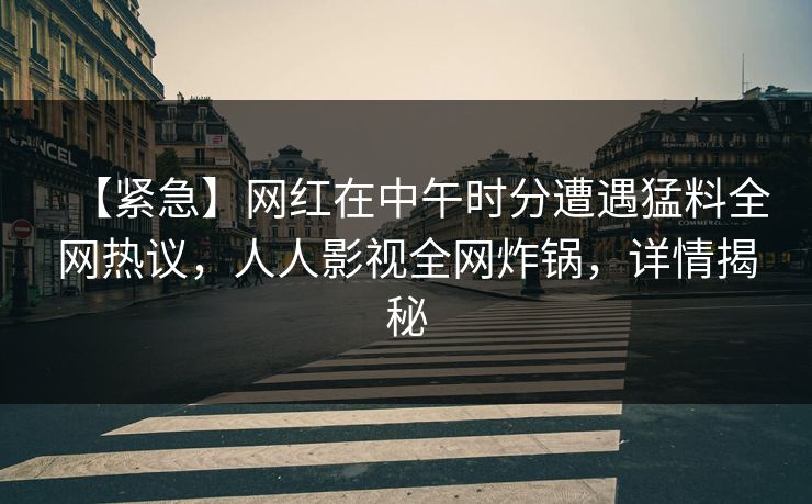 【紧急】网红在中午时分遭遇猛料全网热议，人人影视全网炸锅，详情揭秘