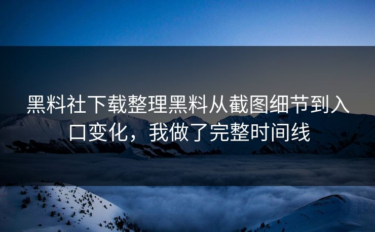 黑料社下载整理黑料从截图细节到入口变化，我做了完整时间线